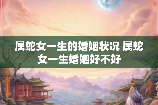 属蛇女一生的婚姻状况 属蛇女一生婚姻好不好