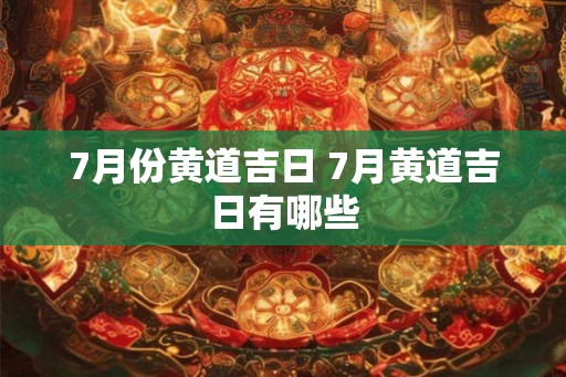 7月份黄道吉日 7月黄道吉日有哪些 7月份黄道吉日 7月黄道吉日有哪些