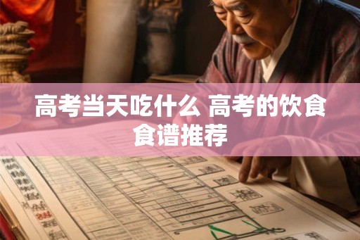 高考当天吃什么 高考的饮食食谱推荐 高考当天吃什么 高考的饮食食谱推荐