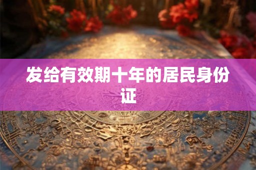 发给有效期十年的居民身份证