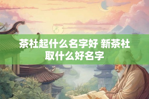 茶社起什么名字好 新茶社取什么好名字