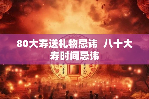 80大寿送礼物忌讳  八十大寿时间忌讳