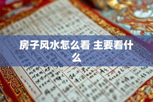 房子风水怎么看 主要看什么 房子风水怎么看 主要看什么