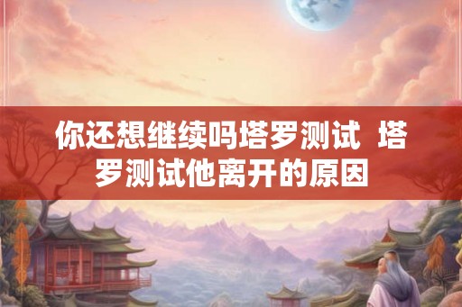 你还想继续吗塔罗测试  塔罗测试他离开的原因