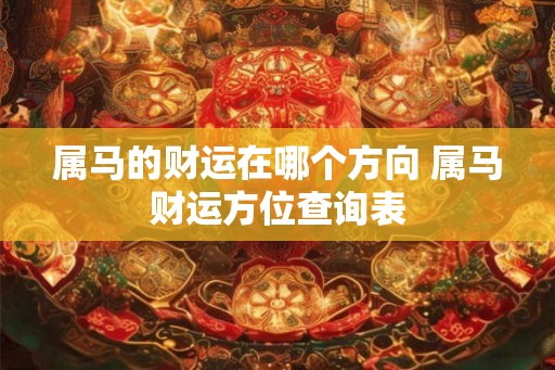 属马的财运在哪个方向 属马财运方位查询表 属马的财运在哪个方向 属马财运方位查询表