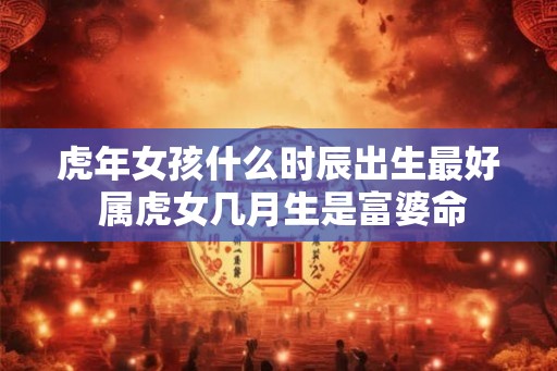 虎年女孩什么时辰出生最好 属虎女几月生是富婆命
