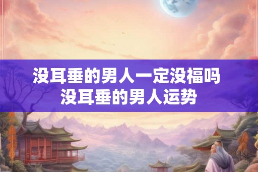没耳垂的男人一定没福吗 没耳垂的男人运势