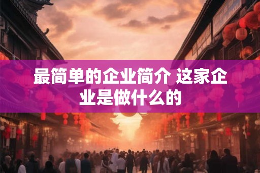 最简单的企业简介 这家企业是做什么的 最简单的企业简介 这家企业是做什么的