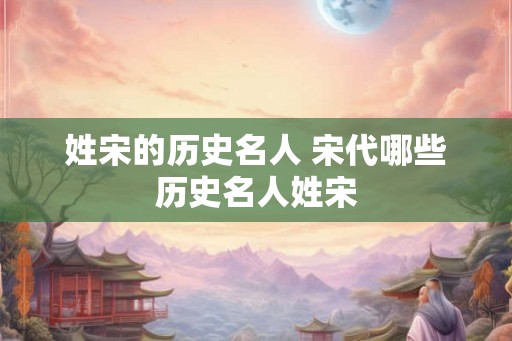姓宋的历史名人 宋代哪些历史名人姓宋
