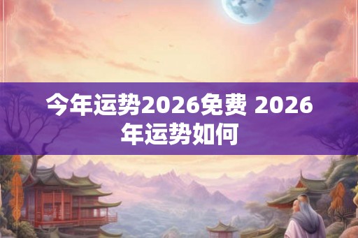 今年运势2026免费 2026年运势如何