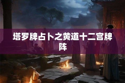 塔罗牌占卜之黄道十二宫牌阵 塔罗牌占卜之黄道十二宫牌阵