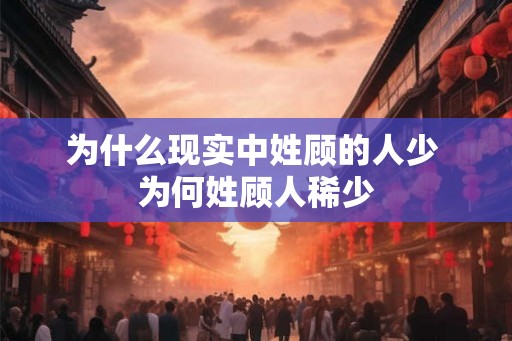 为什么现实中姓顾的人少 为何姓顾人稀少