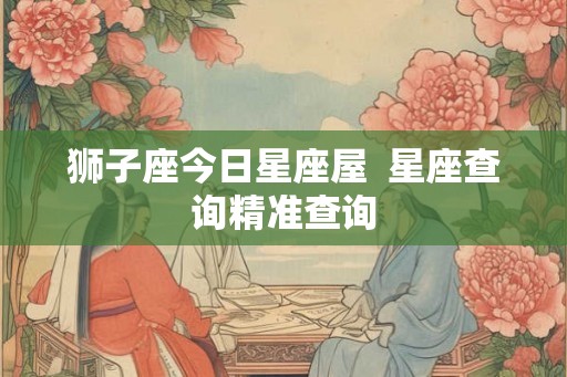 狮子座今日星座屋  星座查询精准查询