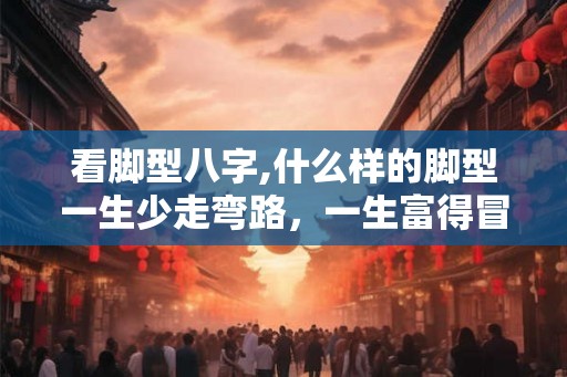 看脚型八字,什么样的脚型一生少走弯路，一生富得冒油？