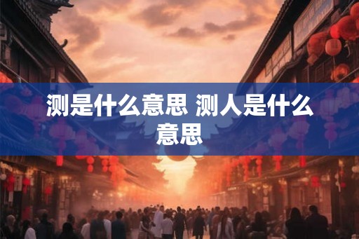 测是什么意思 测人是什么意思