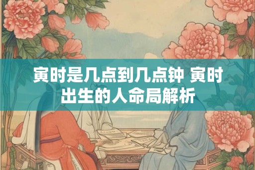 寅时是几点到几点钟 寅时出生的人命局解析