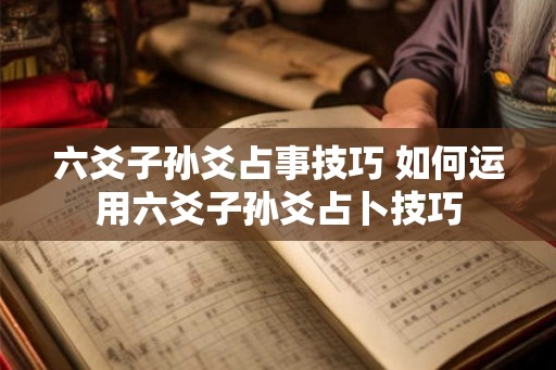 六爻子孙爻占事技巧 如何运用六爻子孙爻占卜技巧