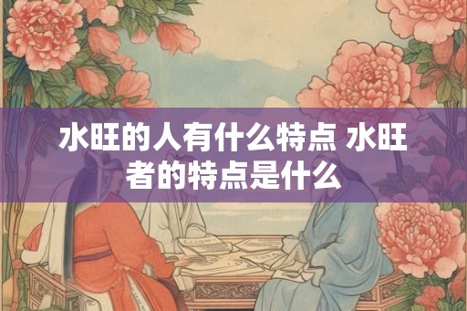 水旺的人有什么特点 水旺者的特点是什么