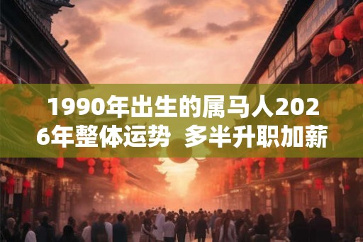 1990年出生的属马人2026年整体运势  多半升职加薪