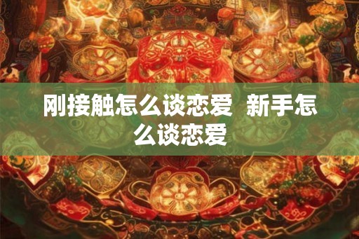 刚接触怎么谈恋爱 新手怎么谈恋爱 刚接触怎么谈恋爱 新手怎么谈恋爱