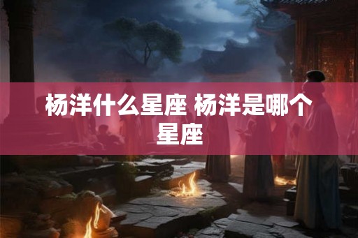 杨洋什么星座 杨洋是哪个星座