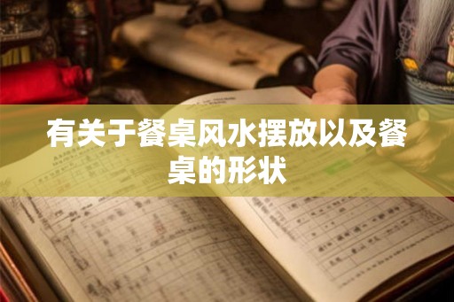 有关于餐桌风水摆放以及餐桌的形状 有关于餐桌风水摆放以及餐桌的形状