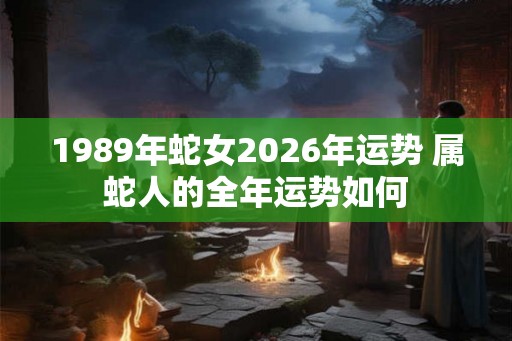1989年蛇女2026年运势 属蛇人的全年运势如何