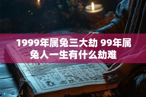 1999年属兔三大劫 99年属兔人一生有什么劫难
