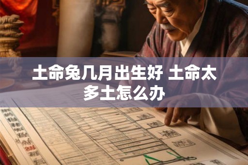 土命兔几月出生好 土命太多土怎么办 土命兔几月出生好 土命太多土怎么办