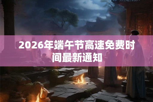2026年端午节高速免费时间最新通知