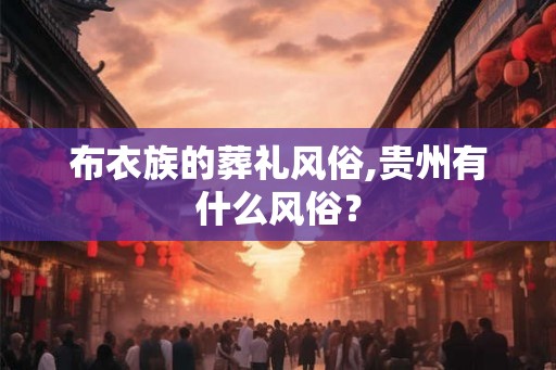 布衣族的葬礼风俗,贵州有什么风俗? 布衣族的葬礼风俗,贵州有什么风俗?