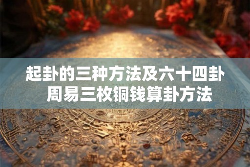 起卦的三种方法及六十四卦  周易三枚铜钱算卦方法