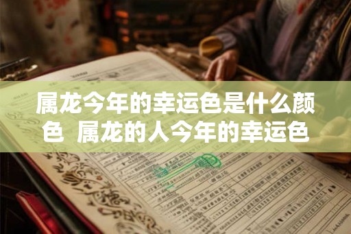 属龙今年的幸运色是什么颜色  属龙的人今年的幸运色是什么颜色