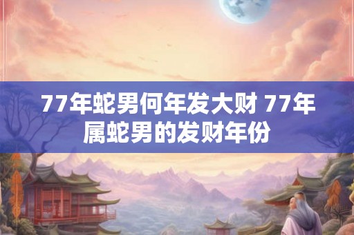 77年蛇男何年发大财 77年属蛇男的发财年份 77年蛇男何年发大财 77年属蛇男的发财年份