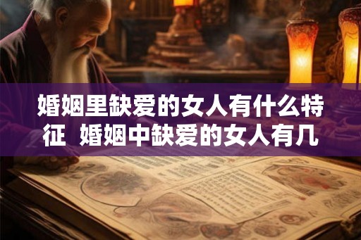 婚姻里缺爱的女人有什么特征 婚姻中缺爱的女人有几种表现 婚姻里缺爱的女人有什么特征 婚姻中缺爱的女人有几种表现