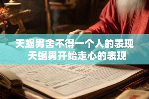 天蝎男舍不得一个人的表现 天蝎男开始走心的表现 天蝎男舍不得一个人的表现 天蝎男开始走心的表现