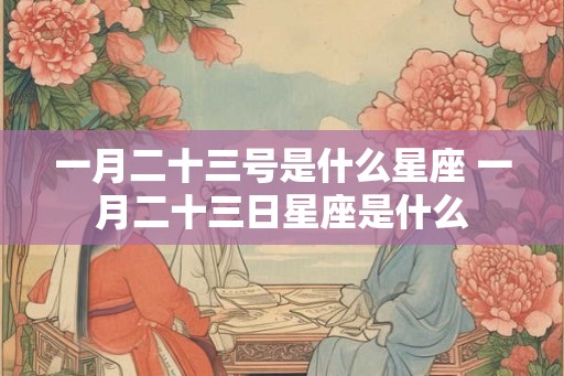 一月二十三号是什么星座 一月二十三日星座是什么