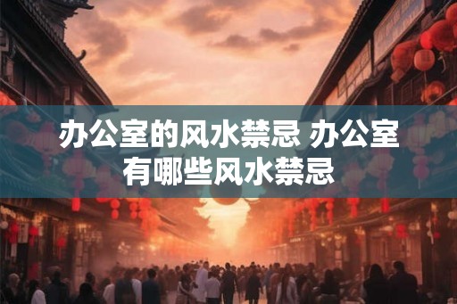 办公室的风水禁忌 办公室有哪些风水禁忌