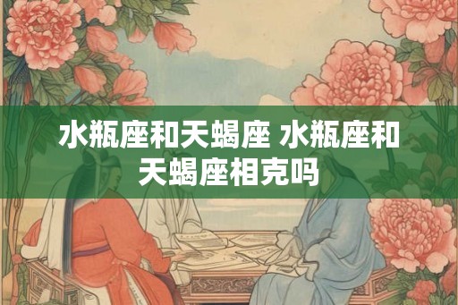 水瓶座和天蝎座 水瓶座和天蝎座相克吗