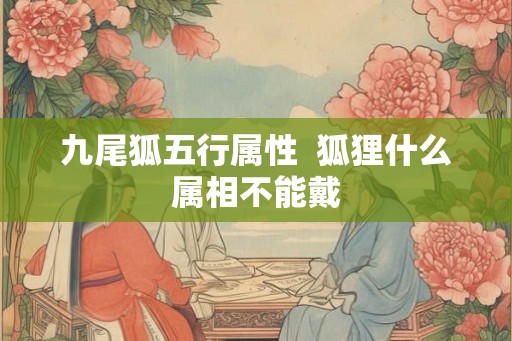 九尾狐五行属性  狐狸什么属相不能戴
