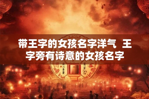 带王字的女孩名字洋气  王字旁有诗意的女孩名字