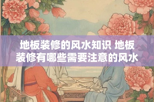 地板装修的风水知识 地板装修有哪些需要注意的风水知识