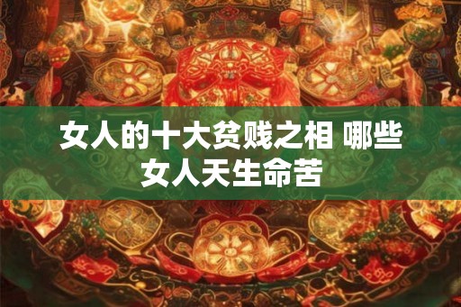 女人的十大贫贱之相 哪些女人天生命苦