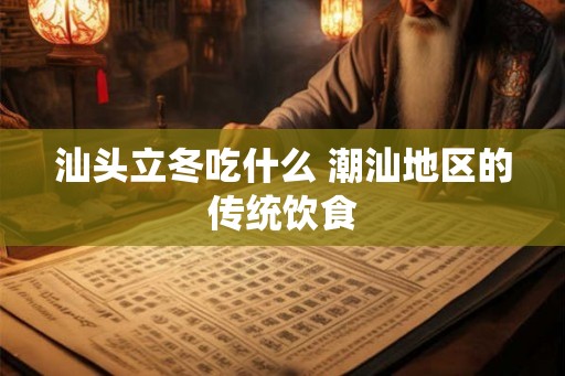 汕头立冬吃什么 潮汕地区的传统饮食