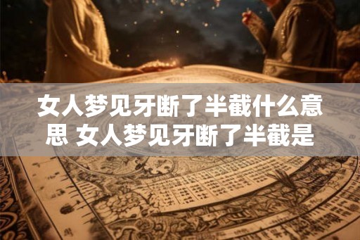 女人梦见牙断了半截什么意思 女人梦见牙断了半截是什么预兆