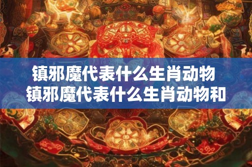 镇邪魔代表什么生肖动物 镇邪魔代表什么生肖动物和动物 镇邪魔代表什么生肖动物 镇邪魔代表什么生肖动物和动物
