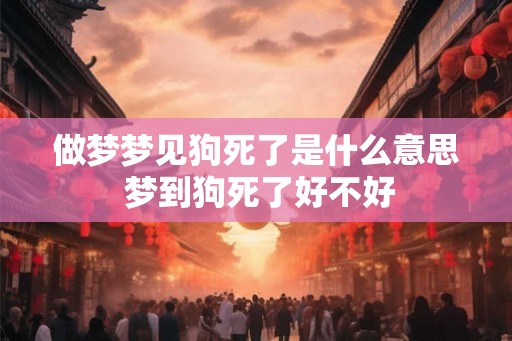 做梦梦见狗死了是什么意思 梦到狗死了好不好