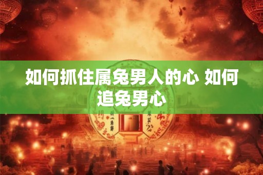 如何抓住属兔男人的心 如何追兔男心 如何抓住属兔男人的心 如何追兔男心