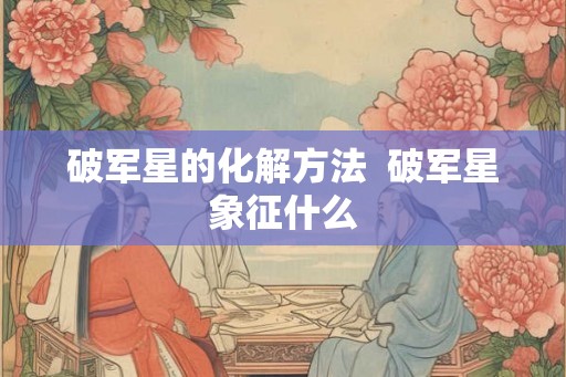 破军星的化解方法  破军星象征什么