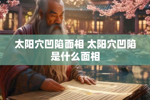 太阳穴凹陷面相 太阳穴凹陷是什么面相 太阳穴凹陷面相 太阳穴凹陷是什么面相